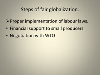 Steps of fair globalization.
Proper implementation of labour laws.
• Financial support to small producers
• Negotiation with WTO
 