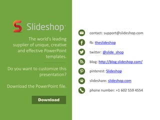 contact: support@slideshop.com
fb: theslideshop
twitter: @slide_shop
blog: http://blog.slideshop.com/
pinterest: Slideshop
slideshare: slideshop.com
phone number: +1 602 559 4554
The world's leading
supplier of unique, creative
and effective PowerPoint
templates.
Do you want to customize this
presentation?
Download the PowerPoint file.
Download
 