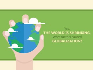 THE WORLD IS SHRINKING.
What factors caused
Yes,
GLOBALIZATION?
 