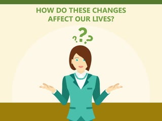 HOW DO THESE CHANGES
AFFECT OUR LIVES?
 