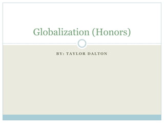 B Y : T A Y L O R D A L T O N
Globalization (Honors)
 