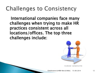 International companies face many 
challenges when trying to make HR 
practices consistent across all 
locations/offices. The top three 
challenges include: 
Globalization & HRM-Nitin & Ribhu 15-09-2014 12 
 