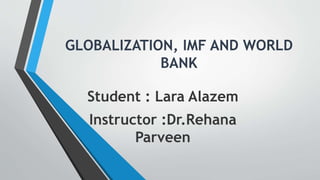 Student : Lara Alazem
Instructor :Dr.Rehana
Parveen
GLOBALIZATION, IMF AND WORLD
BANK
 