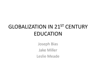 GLOBALIZATION IN 21ST CENTURY
EDUCATION
Joseph Bias
Jake Miller
Leslie Meade
 