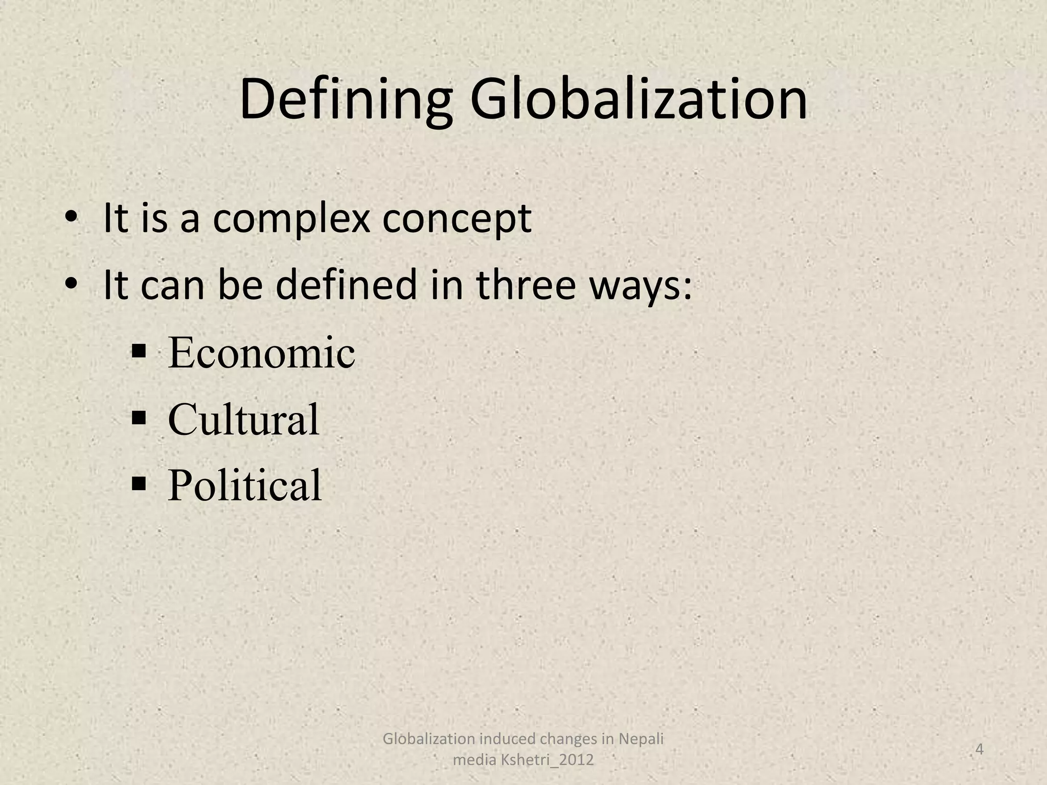 Defining Globalization
• It is a complex concept
• It can be defined in three ways:
     Economic
     Cultural
     Political




                 Globalization induced changes in Nepali
                                                           4
                           media Kshetri_2012
 