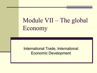 Module VII – The global
Economy
International Trade, International
Economic Development
 