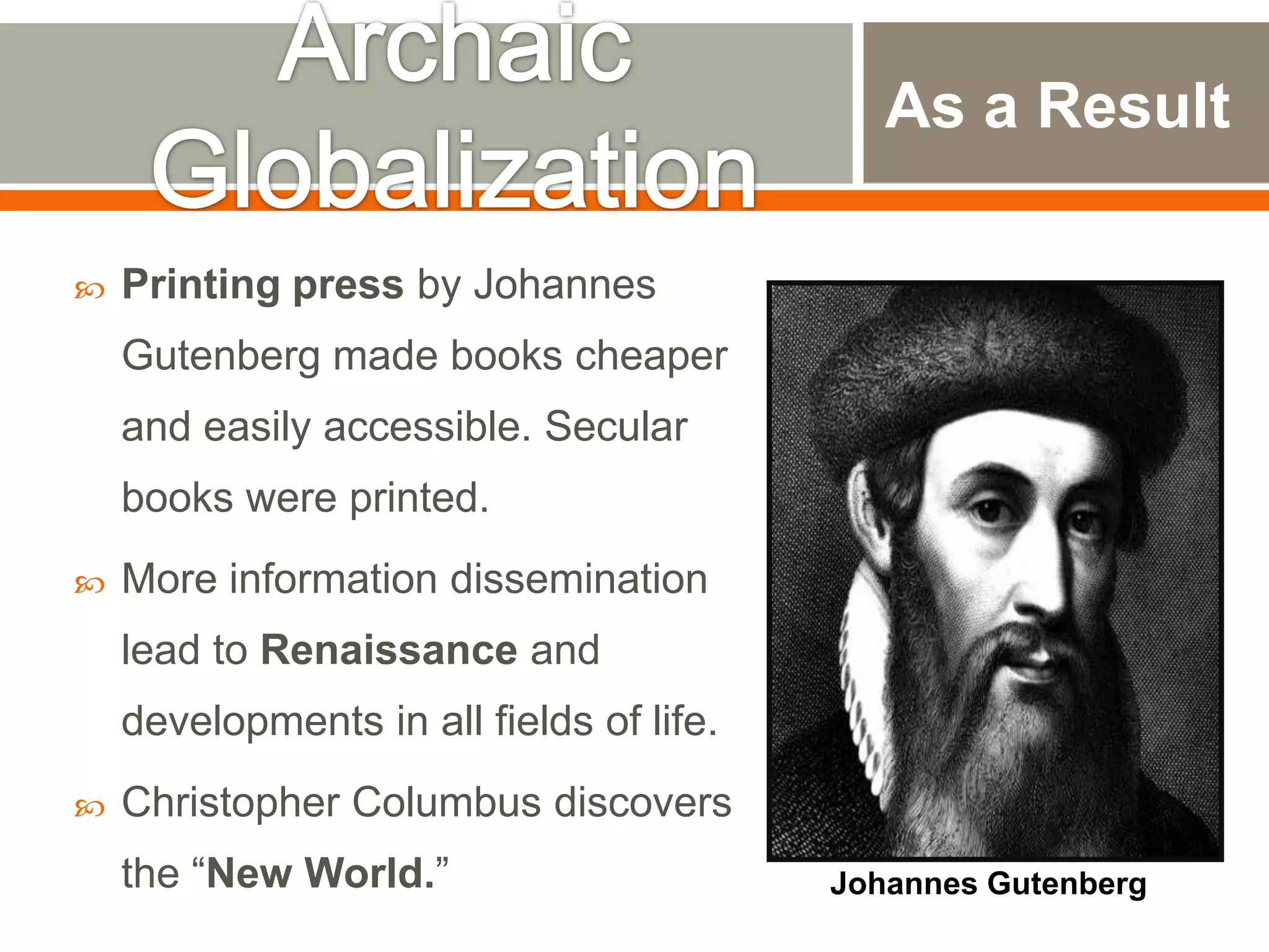 As a Result


Printing press by Johannes

Gutenberg made books cheaper
and easily accessible. Secular
books were printed.


More information dissemination
lead to Renaissance and
developments in all fields of life.



Christopher Columbus discovers
the “New World.”

Johannes Gutenberg

 