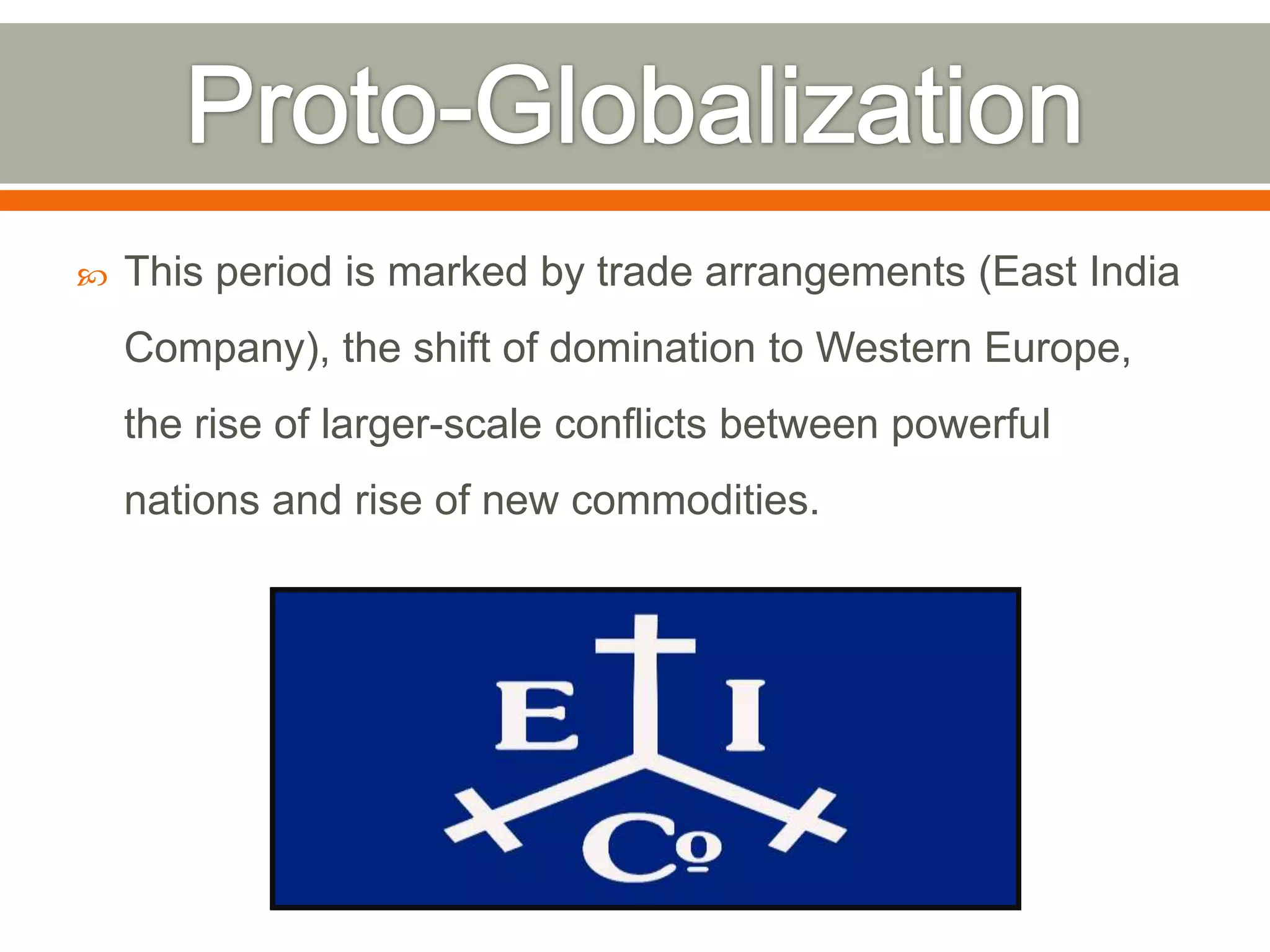 

This period is marked by trade arrangements (East India

Company), the shift of domination to Western Europe,
the rise of larger-scale conflicts between powerful
nations and rise of new commodities.

 