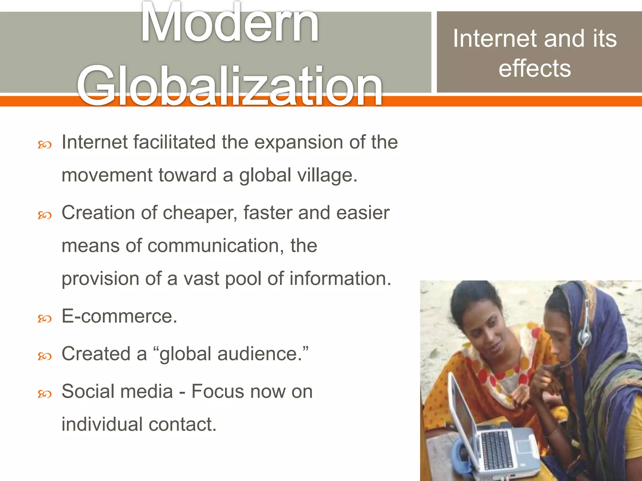 Internet and its
effects


Internet facilitated the expansion of the

movement toward a global village.


Creation of cheaper, faster and easier
means of communication, the

provision of a vast pool of information.


E-commerce.



Created a “global audience.”



Social media - Focus now on
individual contact.

 