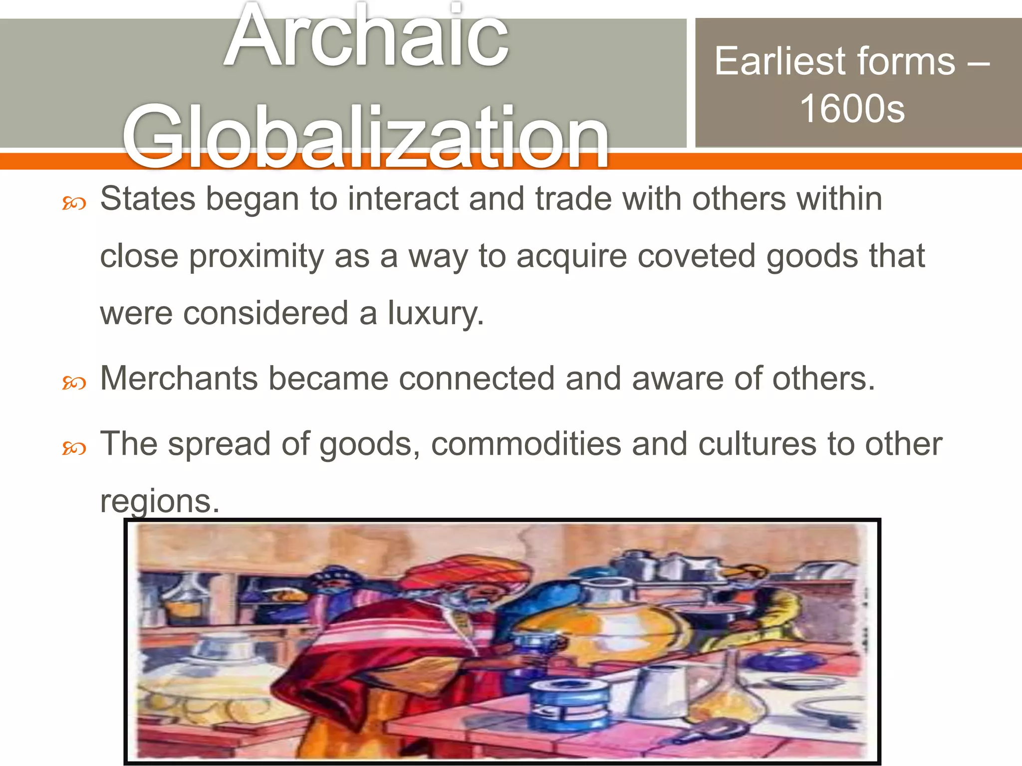Earliest forms –
1600s


States began to interact and trade with others within

close proximity as a way to acquire coveted goods that
were considered a luxury.


Merchants became connected and aware of others.



The spread of goods, commodities and cultures to other
regions.

 