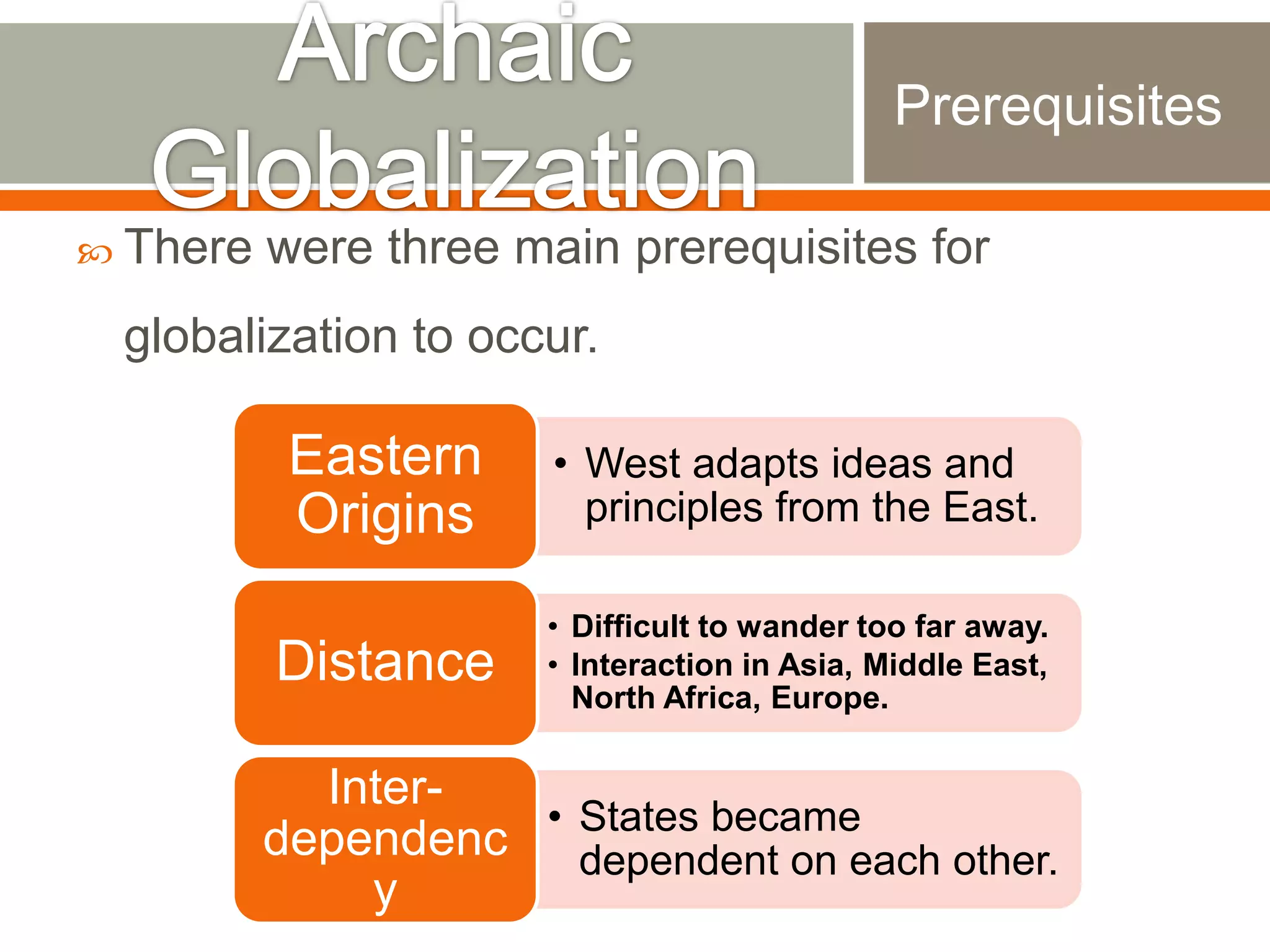 Prerequisites
 There

were three main prerequisites for

globalization to occur.

Eastern
Origins

• West adapts ideas and
principles from the East.

Distance

• Difficult to wander too far away.
• Interaction in Asia, Middle East,
North Africa, Europe.

Inter• States became
dependenc dependent on each other.
y

 
