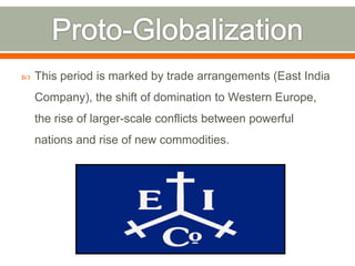 

This period is marked by trade arrangements (East India

Company), the shift of domination to Western Europe,
the rise of larger-scale conflicts between powerful
nations and rise of new commodities.

 