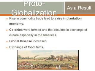 As a Result


Rise in commodity trade lead to a rise in plantation

economy.


Colonies were formed and that resulted in exchange of
culture especially in the Americas.



Global Disease increased.



Exchange of food items.

 