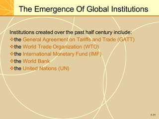 The Emergence Of Global Institutions
1-11
Institutions created over the past half century include:
the General Agreement on Tariffs and Trade (GATT)
the World Trade Organization (WTO)
the International Monetary Fund (IMF)
the World Bank
the United Nations (UN)
 