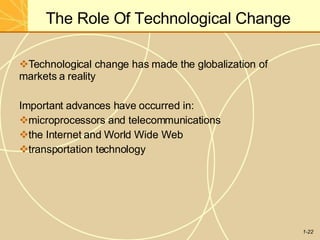 The Role Of Technological Change
1-22
Technological change has made the globalization of
markets a reality
Important advances have occurred in:
microprocessors and telecommunications
the Internet and World Wide Web
transportation technology
 