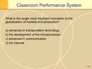Classroom Performance System
1-31
What is the single most important innovation to the
globalization of markets and production?
a) advances in transportation technology
b) the development of the microprocessor
c) advances in communication
d) the Internet
 