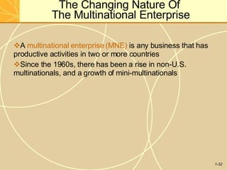The Changing Nature Of
The Multinational Enterprise
1-32
A multinational enterprise (MNE) is any business that has
productive activities in two or more countries
Since the 1960s, there has been a rise in non-U.S.
multinationals, and a growth of mini-multinationals
 