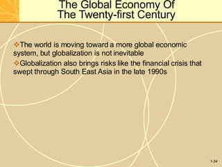 The Global Economy Of
The Twenty-first Century
1-34
The world is moving toward a more global economic
system, but globalization is not inevitable
Globalization also brings risks like the financial crisis that
swept through South East Asia in the late 1990s
 