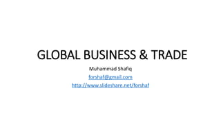 GLOBAL BUSINESS & TRADE
Muhammad Shafiq
forshaf@gmail.com
http://www.slideshare.net/forshaf
 