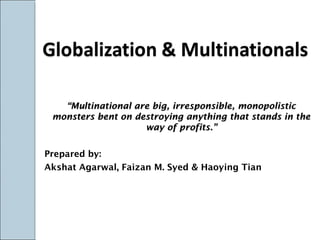 ““Multinational are big, irresponsible, monopolisticMultinational are big, irresponsible, monopolistic
monsters bent on destroying anything that stands in themonsters bent on destroying anything that stands in the
way of profits.”way of profits.”
Prepared by:
Akshat Agarwal, Faizan M. Syed & Haoying Tian
 
