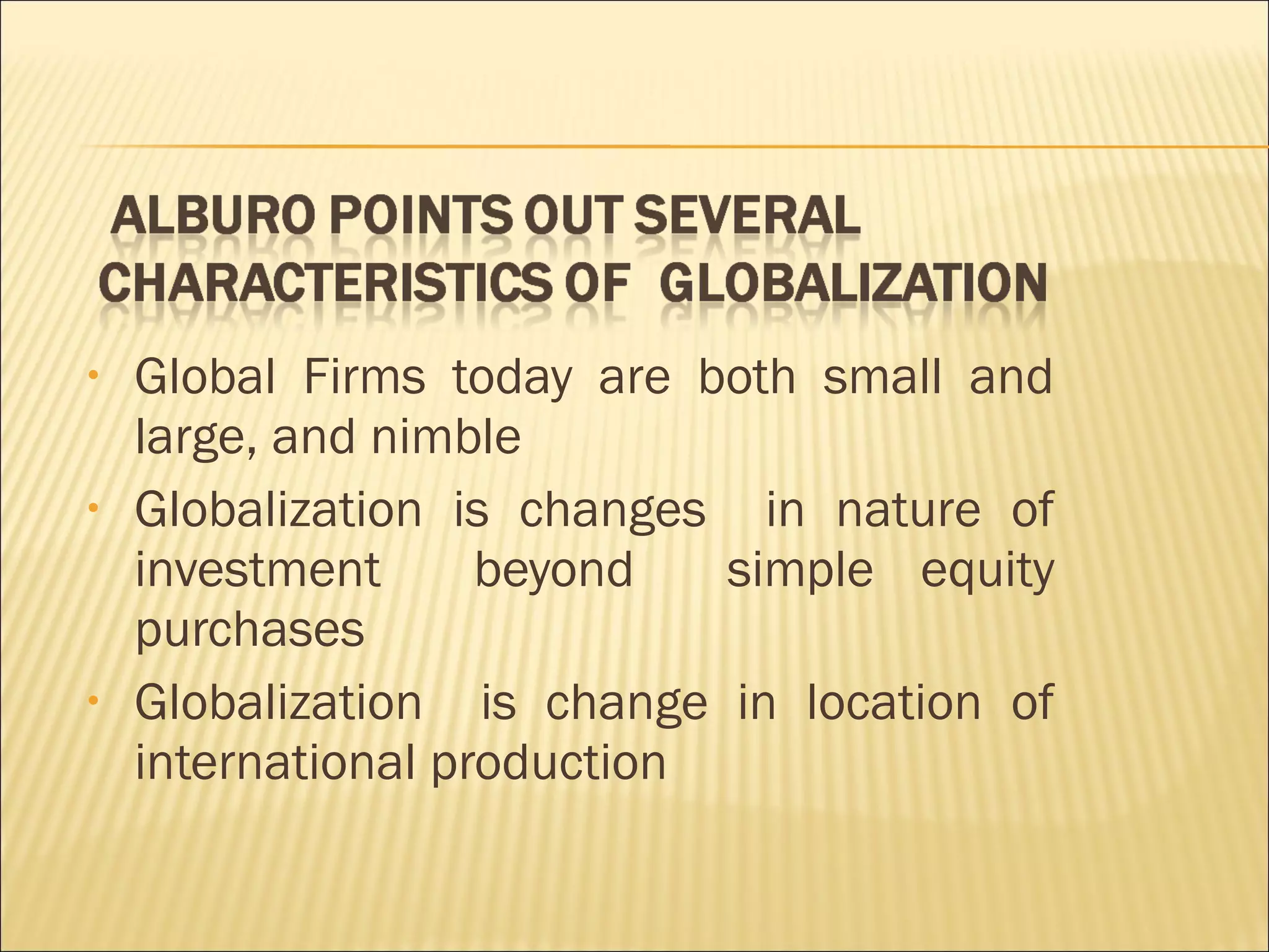 • Global Firms today are both small and
large, and nimble
• Globalization is changes in nature of
investment beyond simple equity
purchases
• Globalization is change in location of
international production
 