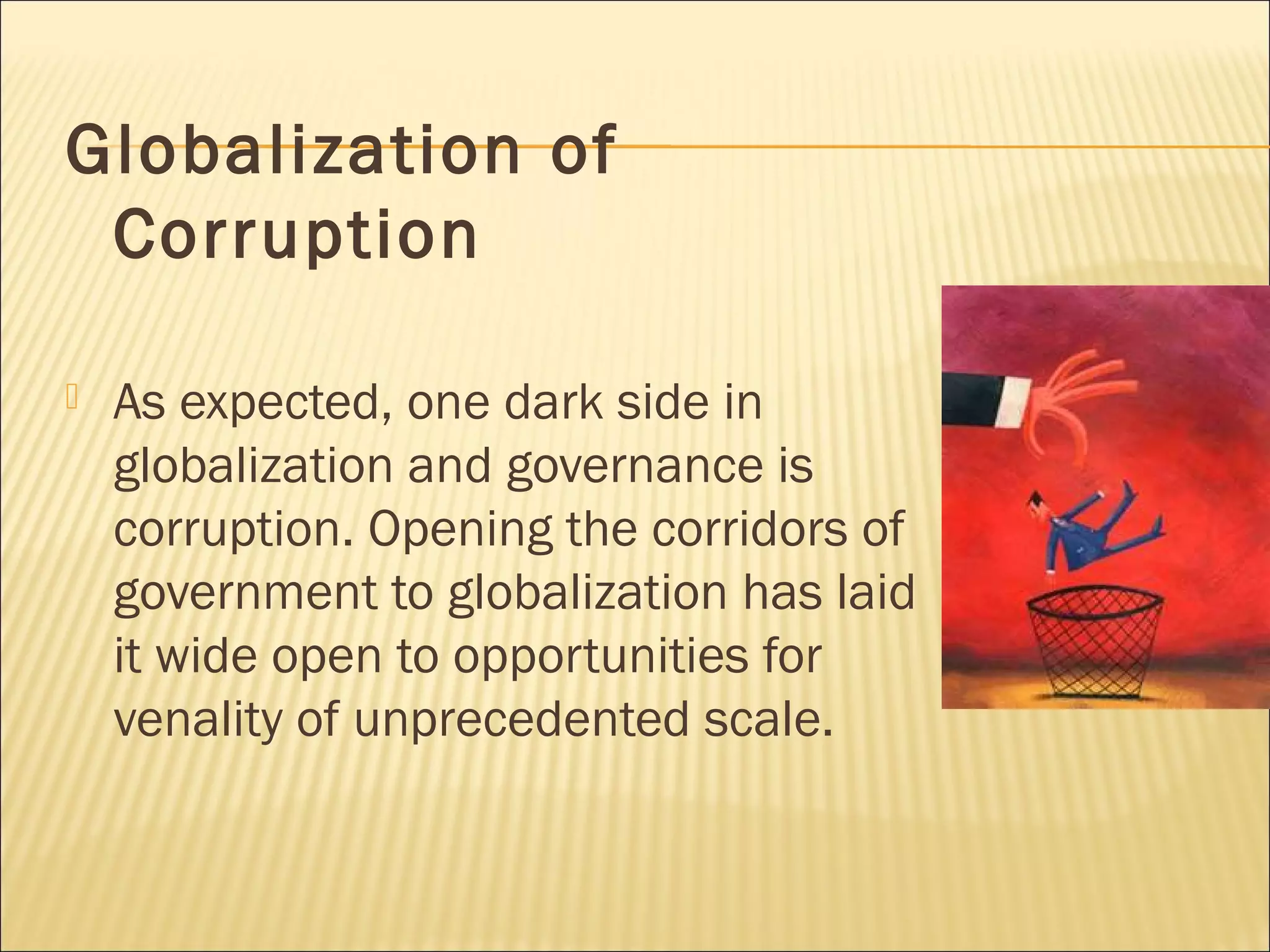 Globalization of
Corruption
 As expected, one dark side in
globalization and governance is
corruption. Opening the corridors of
government to globalization has laid
it wide open to opportunities for
venality of unprecedented scale.
 