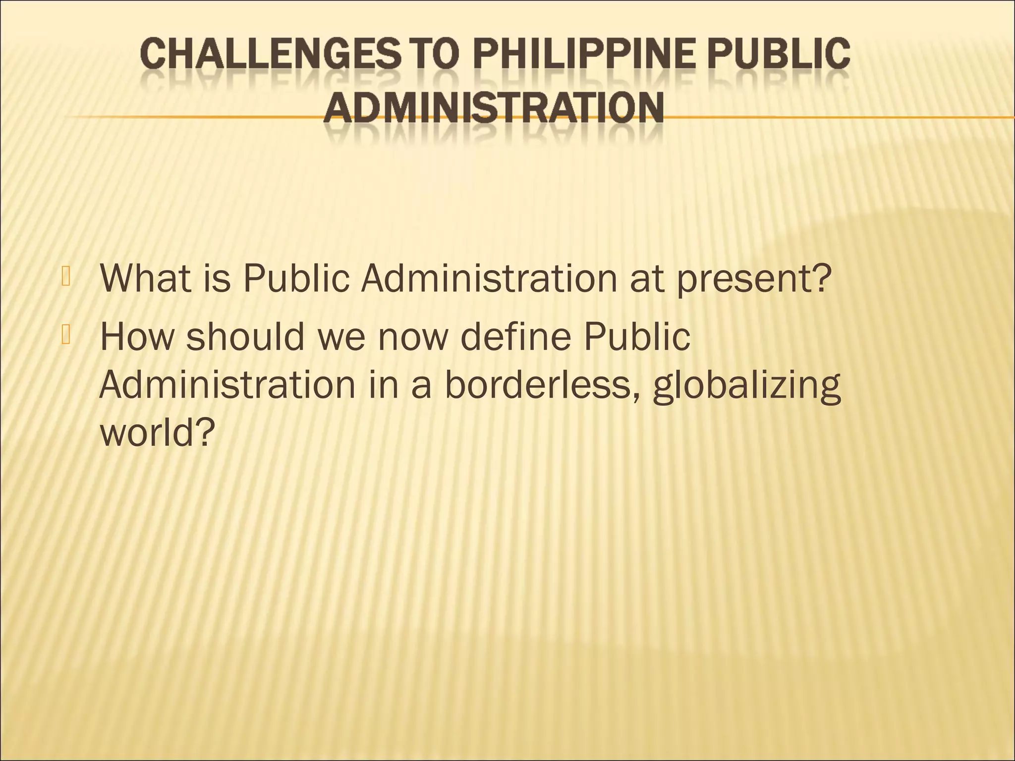  What is Public Administration at present?
 How should we now define Public
Administration in a borderless, globalizing
world?
 