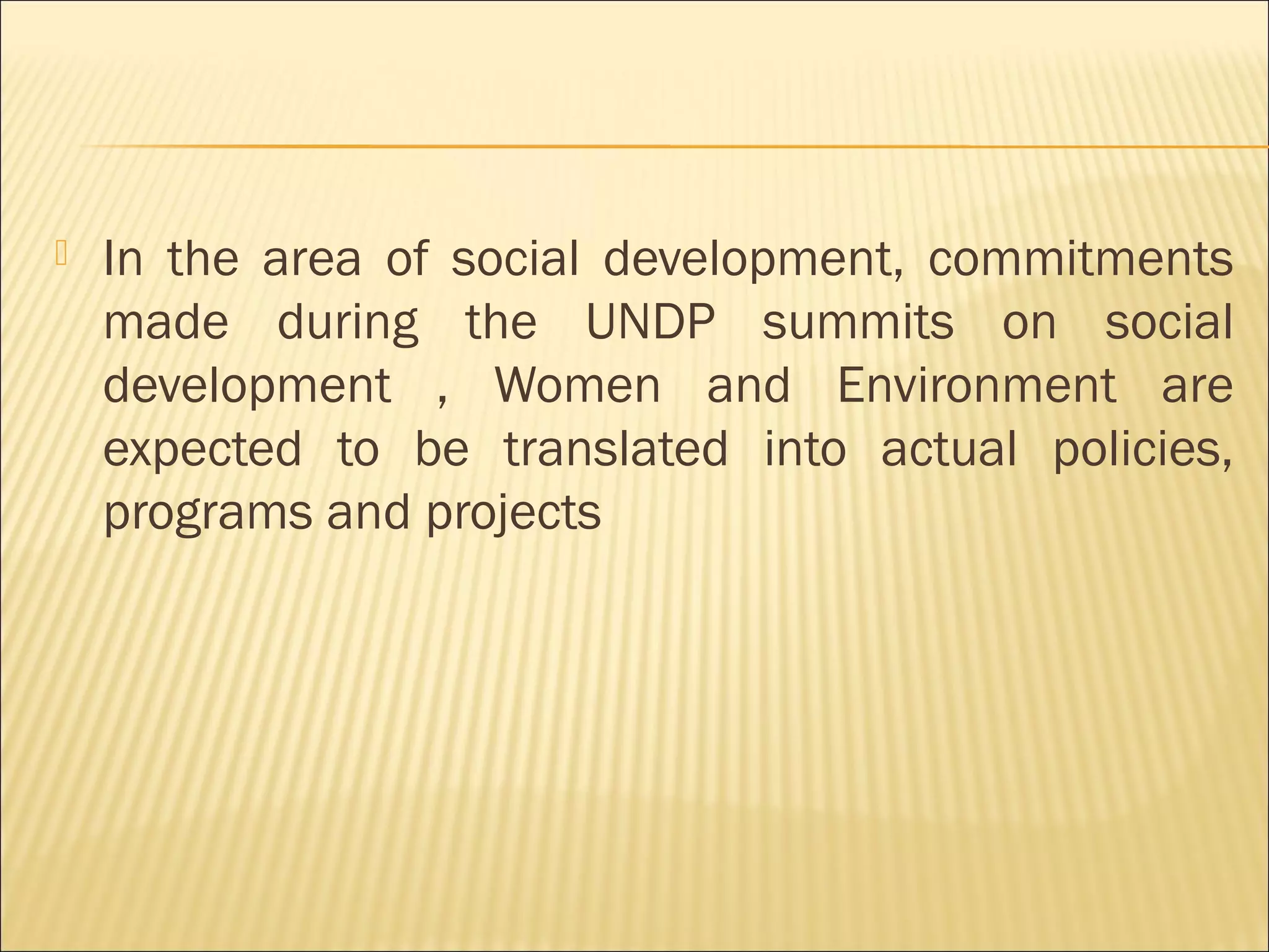  In the area of social development, commitments
made during the UNDP summits on social
development , Women and Environment are
expected to be translated into actual policies,
programs and projects
 