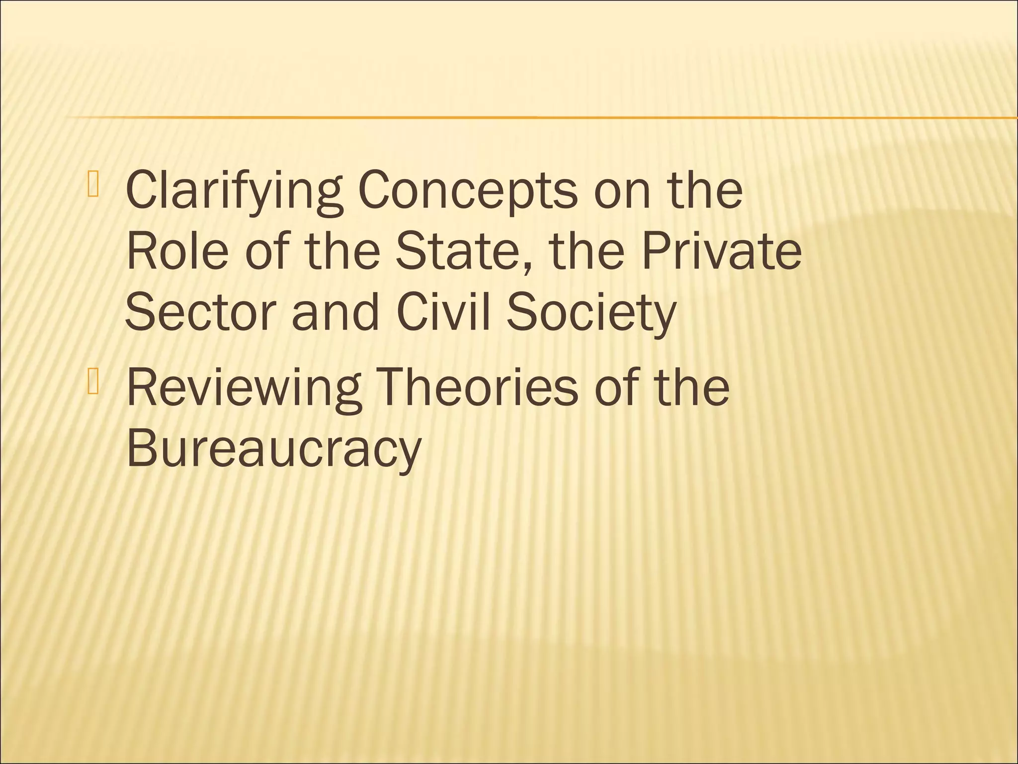  Clarifying Concepts on the
Role of the State, the Private
Sector and Civil Society
 Reviewing Theories of the
Bureaucracy
 