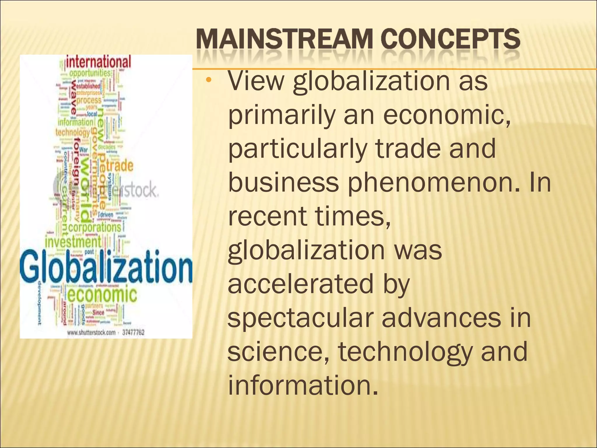 • View globalization as
primarily an economic,
particularly trade and
business phenomenon. In
recent times,
globalization was
accelerated by
spectacular advances in
science, technology and
information.
 