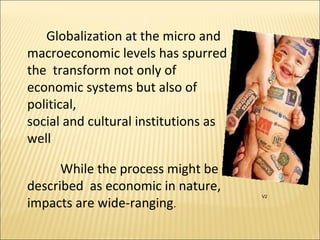 Globalization at the micro and
macroeconomic levels has spurred
the transform not only of
economic systems but also of
political,
social and cultural institutions as
well
While the process might be
described as economic in nature,
impacts are wide-ranging.
V2
 
