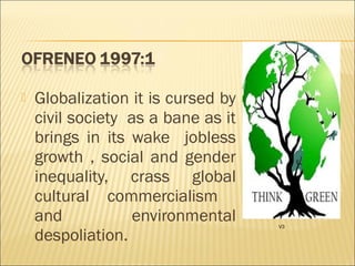  Globalization it is cursed by
civil society as a bane as it
brings in its wake jobless
growth , social and gender
inequality, crass global
cultural commercialism
and environmental
despoliation.
V3
 