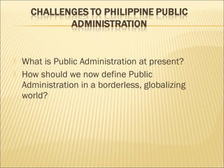  What is Public Administration at present?
 How should we now define Public
Administration in a borderless, globalizing
world?
 