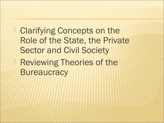  Clarifying Concepts on the
Role of the State, the Private
Sector and Civil Society
 Reviewing Theories of the
Bureaucracy
 