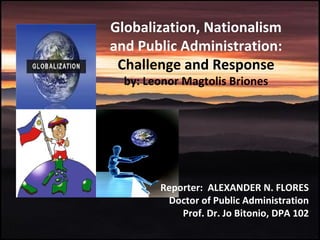Globalization, Nationalism and Public Administration:  Challenge and Response by: Leonor Magtolis Briones Reporter:  ALEXANDER N. FLORES Doctor of Public Administration Prof. Dr. Jo Bitonio, DPA 102 