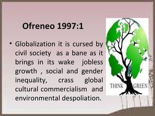 Ofreneo 1997:1 Globalization it is cursed by civil society  as a bane as it brings in its wake  jobless growth , social and gender inequality, crass global cultural commercialism  and environmental despoliation. 