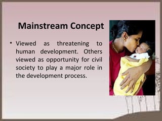 Mainstream Concept  Viewed as threatening to human development. Others viewed as opportunity for civil society to play a major role in the development process. 