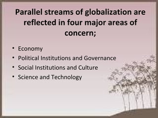 Parallel streams of globalization are reflected in four major areas of concern; Economy Political Institutions and Governance Social Institutions and Culture Science and Technology 