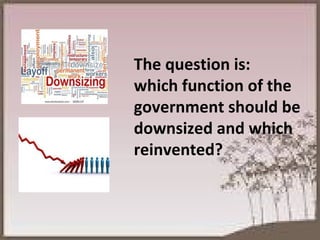 The question is: which function of the government should be downsized and which reinvented?  