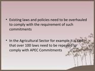 Existing laws and policies need to be overhauled to comply with the requirement of such commitments In the Agricultural Sector for example it is said that over 100 laws need to be repealed to comply with APEC Commitments 
