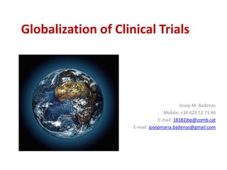 Globalization of Clinical Trials
Josep M. Badenas
Mobile: +34 629 52 73 84
E-mail: 18182jbp@comb.cat
E-mail: josepmaria.badenas@gmail.com
 