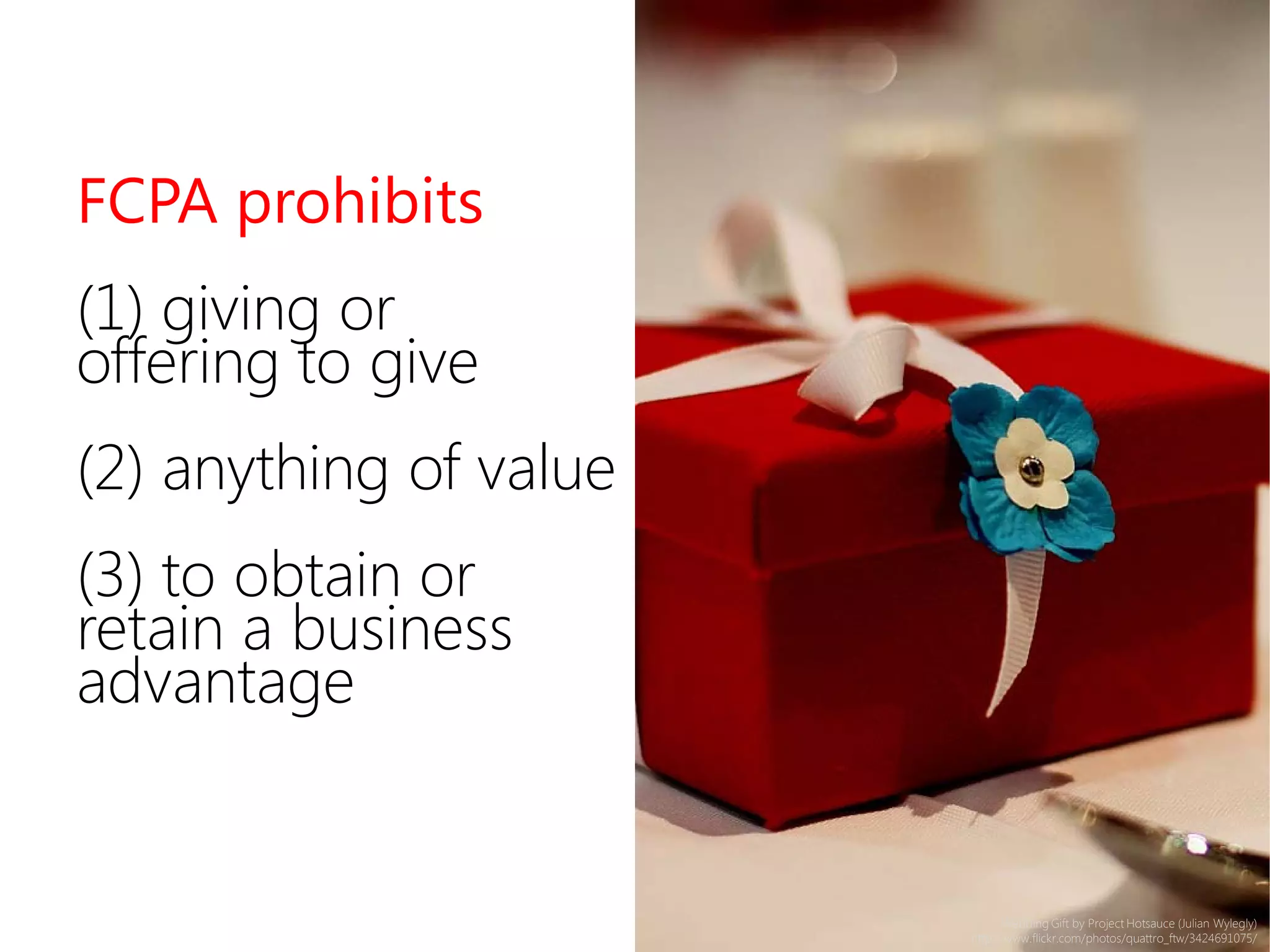 Wedding Gift by Project Hotsauce (Julian Wylegly)
http://www.flickr.com/photos/quattro_ftw/3424691075/
FCPA prohibits
(1) giving or
offering to give
(2) anything of value
(3) to obtain or
retain a business
advantage
 