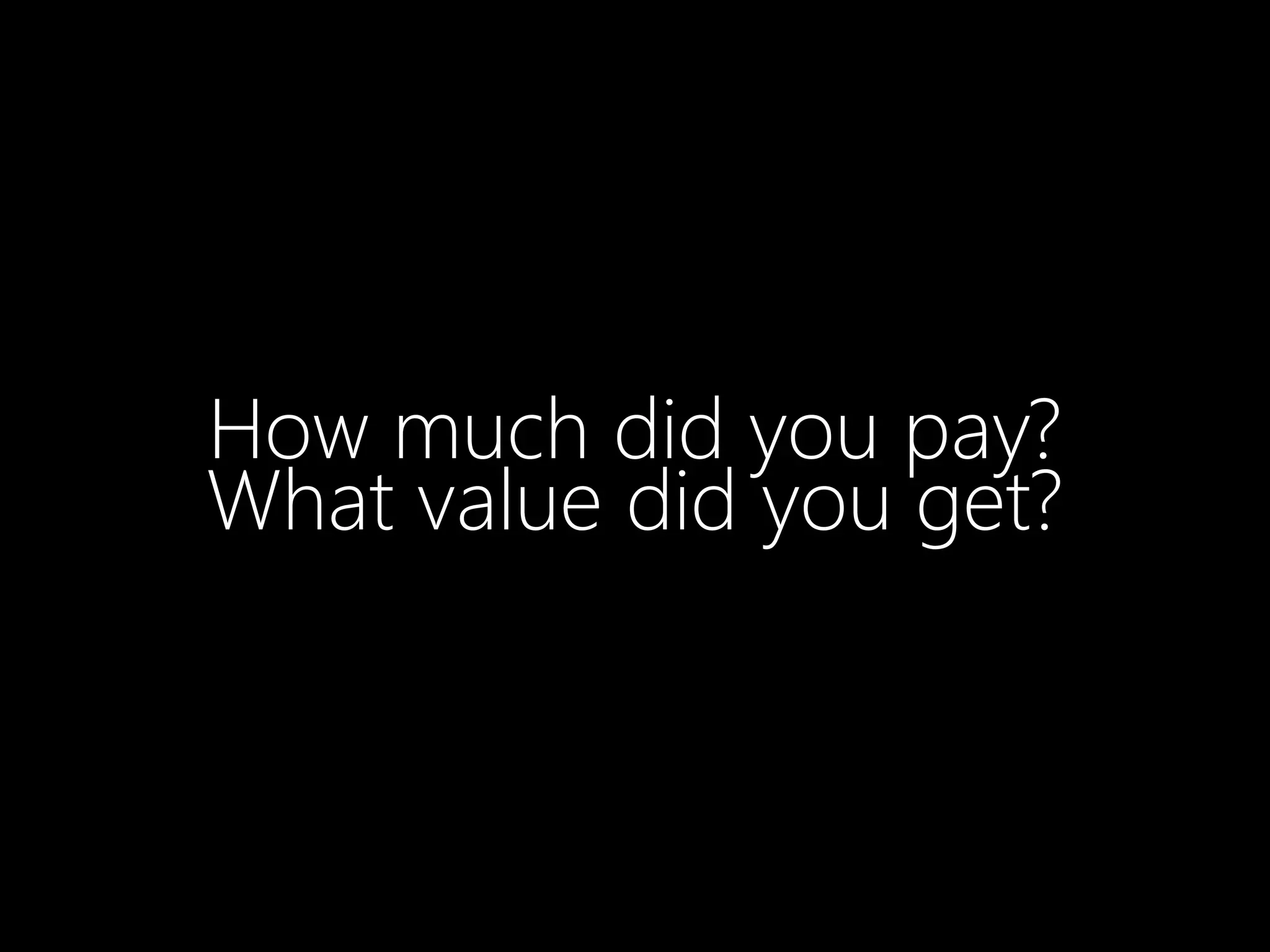 How much did you pay?
What value did you get?
 