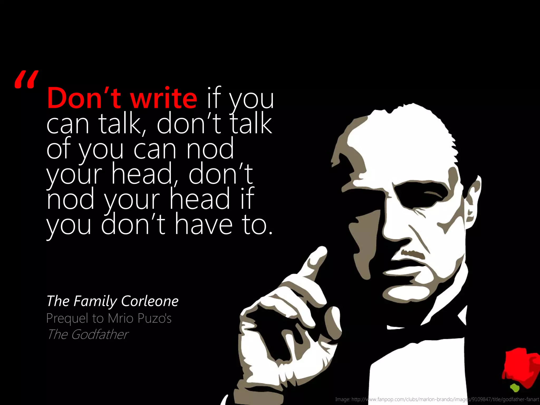 Image: http://www.fanpop.com/clubs/marlon-brando/images/9109847/title/godfather-fanart
Don’t write if you
can talk, don’t talk
of you can nod
your head, don’t
nod your head if
you don’t have to.
The Family Corleone
Prequel to Mrio Puzo's
The Godfather
“
 