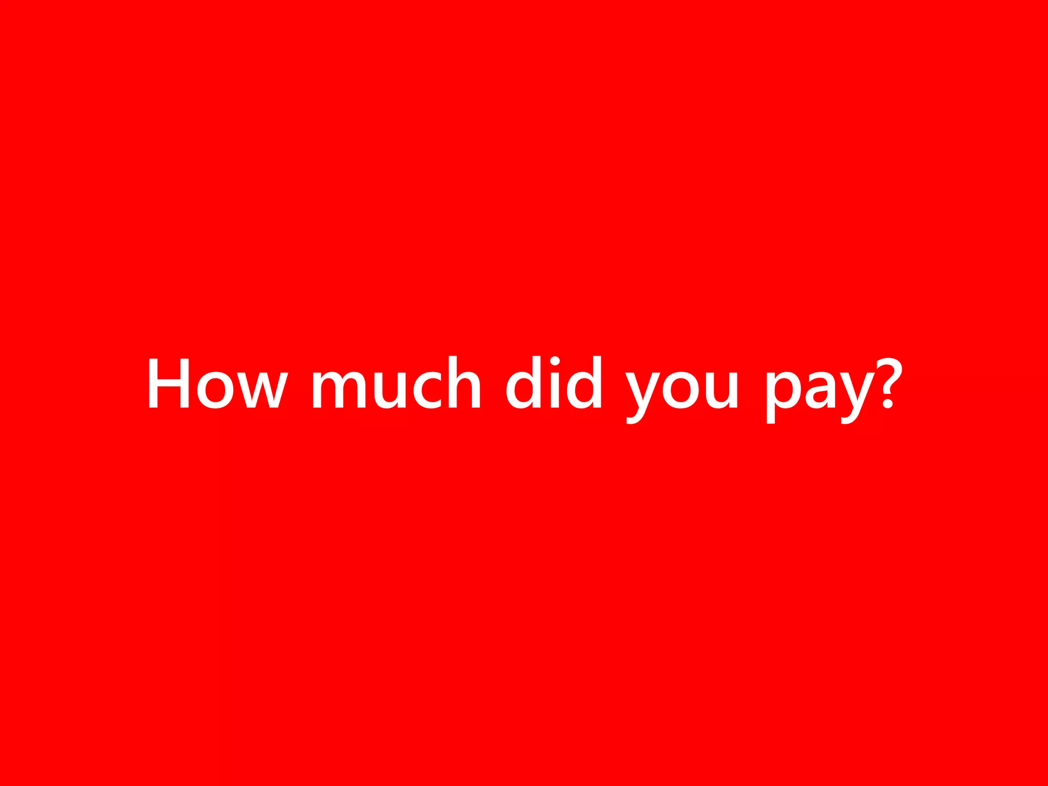 How much did you pay?
 