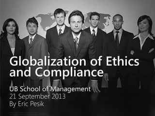 Globalization of Ethics
and Compliance
UB School of Management
21 September 2013
By Eric Pesik
Image Credit: Confident businesspeople by Victor 1558
http://www.flickr.com/photos/76029035@N02/6829325255/
 