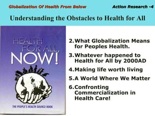 Globalization Of Health From Below  Action Research -4   Understanding the Obstacles to Health for All <ul><li>What Global...