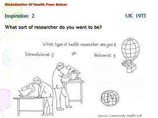 Globalization Of Health From Below: Inspiration:  2  UK  1973 W hat sort of researcher do you want to be? 
