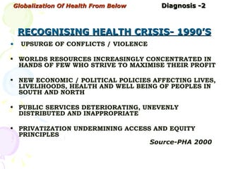 Globalization Of Health From Below   Diagnosis -2   RECOGNISING HEALTH CRISIS- 1990’S <ul><li>  UPSURGE OF CONFLICTS / VIO...