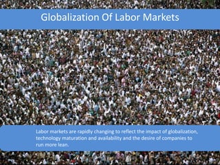 Globalization Of Labor Markets
Labor markets are rapidly changing to reflect the impact of globalization,
technology maturation and availability and the desire of companies to
run more lean.
Copyright 2013 OmniPresent Media 1
 